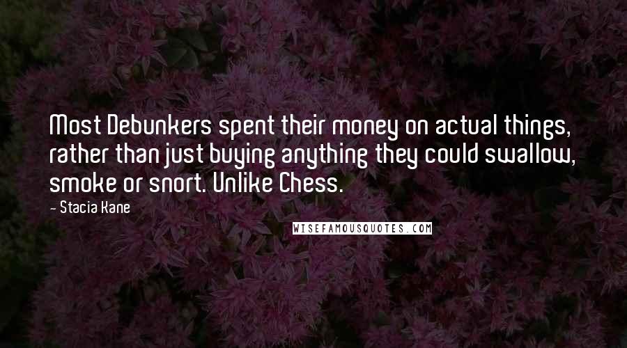 Stacia Kane Quotes: Most Debunkers spent their money on actual things, rather than just buying anything they could swallow, smoke or snort. Unlike Chess.