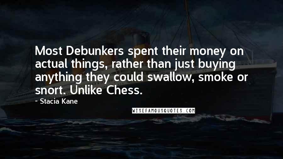 Stacia Kane Quotes: Most Debunkers spent their money on actual things, rather than just buying anything they could swallow, smoke or snort. Unlike Chess.