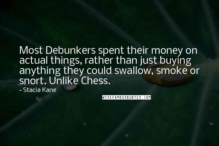 Stacia Kane Quotes: Most Debunkers spent their money on actual things, rather than just buying anything they could swallow, smoke or snort. Unlike Chess.