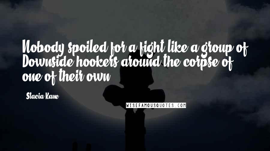 Stacia Kane Quotes: Nobody spoiled for a fight like a group of Downside hookers around the corpse of one of their own.