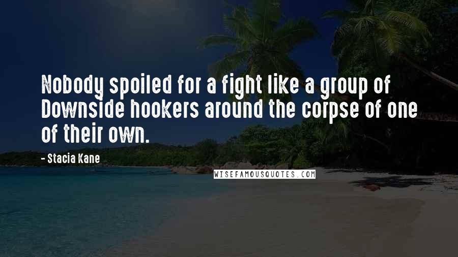 Stacia Kane Quotes: Nobody spoiled for a fight like a group of Downside hookers around the corpse of one of their own.