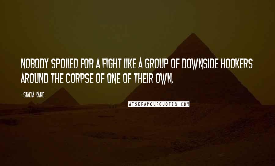 Stacia Kane Quotes: Nobody spoiled for a fight like a group of Downside hookers around the corpse of one of their own.