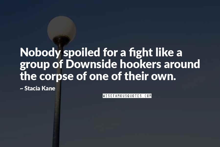 Stacia Kane Quotes: Nobody spoiled for a fight like a group of Downside hookers around the corpse of one of their own.