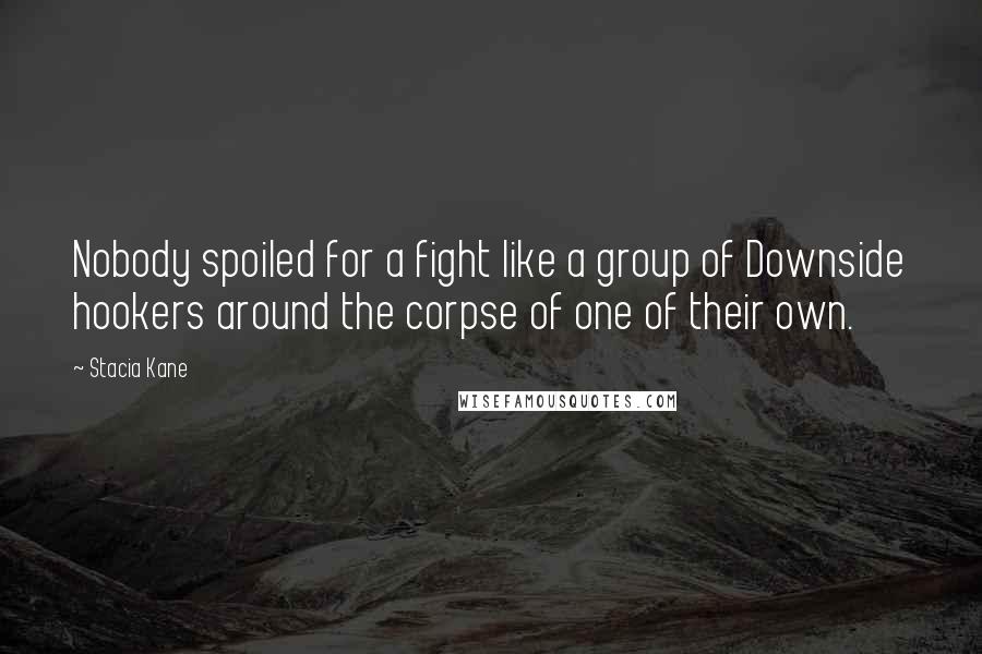 Stacia Kane Quotes: Nobody spoiled for a fight like a group of Downside hookers around the corpse of one of their own.