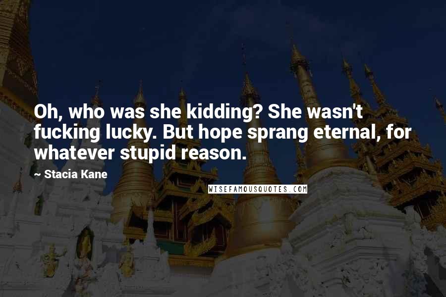 Stacia Kane Quotes: Oh, who was she kidding? She wasn't fucking lucky. But hope sprang eternal, for whatever stupid reason.