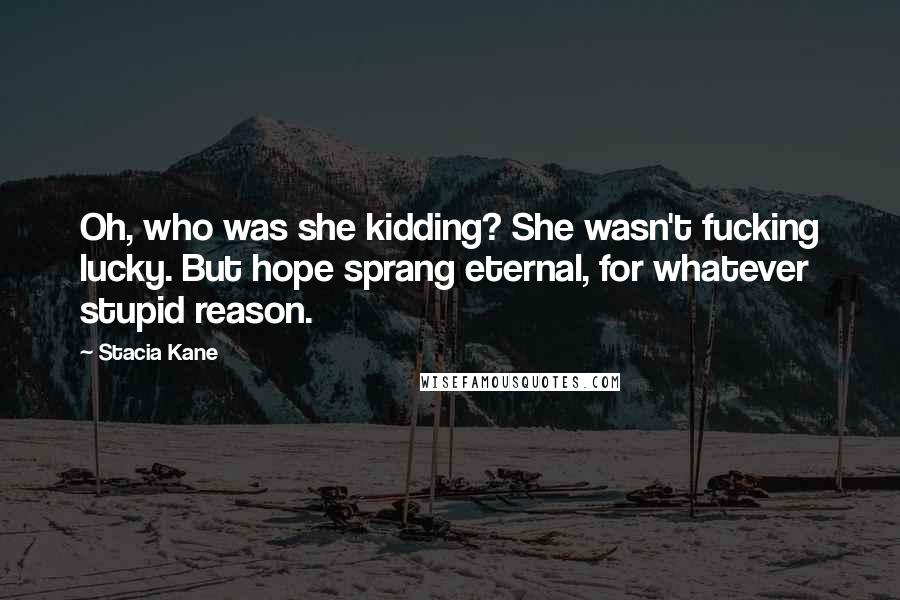 Stacia Kane Quotes: Oh, who was she kidding? She wasn't fucking lucky. But hope sprang eternal, for whatever stupid reason.