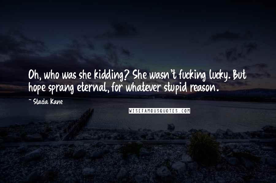 Stacia Kane Quotes: Oh, who was she kidding? She wasn't fucking lucky. But hope sprang eternal, for whatever stupid reason.