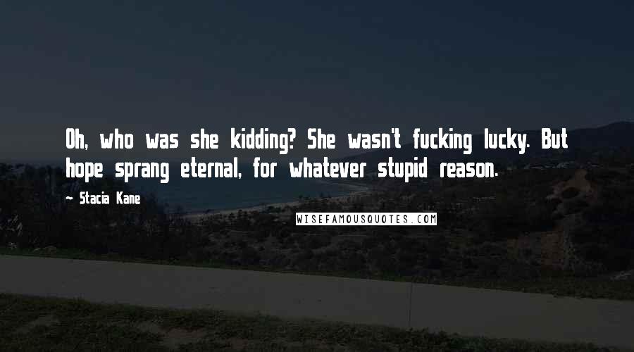 Stacia Kane Quotes: Oh, who was she kidding? She wasn't fucking lucky. But hope sprang eternal, for whatever stupid reason.