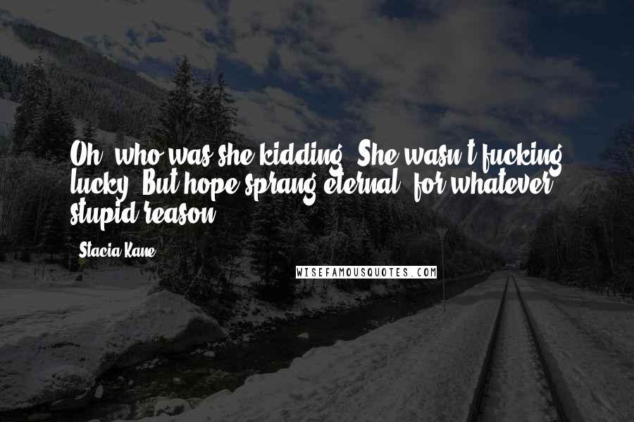 Stacia Kane Quotes: Oh, who was she kidding? She wasn't fucking lucky. But hope sprang eternal, for whatever stupid reason.