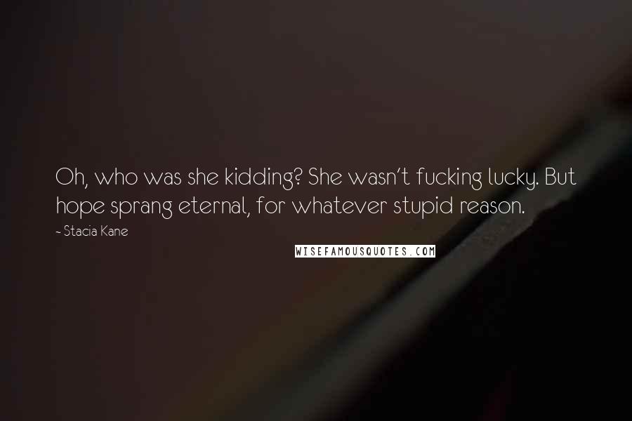 Stacia Kane Quotes: Oh, who was she kidding? She wasn't fucking lucky. But hope sprang eternal, for whatever stupid reason.