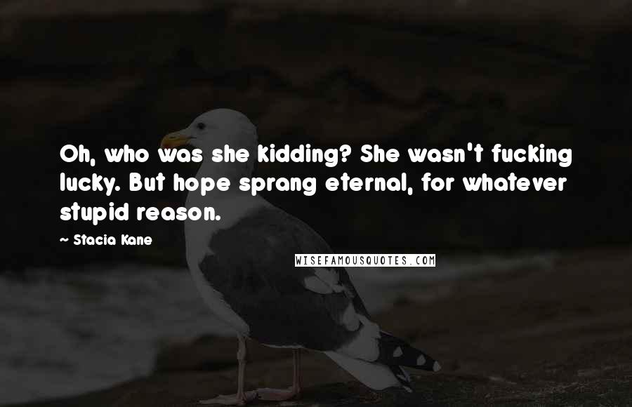 Stacia Kane Quotes: Oh, who was she kidding? She wasn't fucking lucky. But hope sprang eternal, for whatever stupid reason.