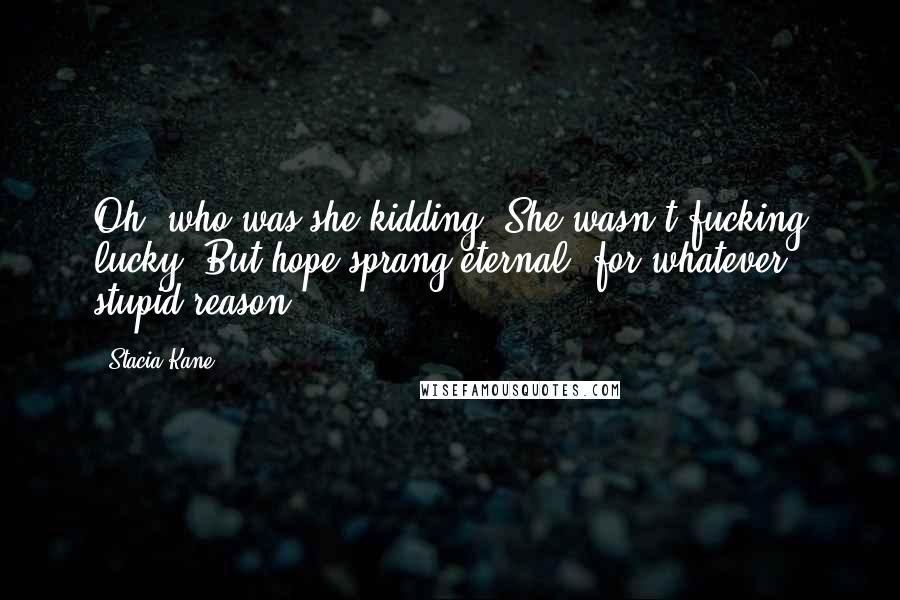 Stacia Kane Quotes: Oh, who was she kidding? She wasn't fucking lucky. But hope sprang eternal, for whatever stupid reason.