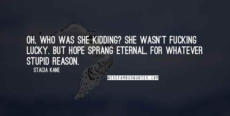 Stacia Kane Quotes: Oh, who was she kidding? She wasn't fucking lucky. But hope sprang eternal, for whatever stupid reason.