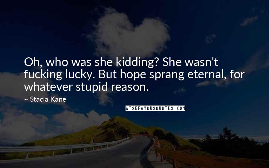 Stacia Kane Quotes: Oh, who was she kidding? She wasn't fucking lucky. But hope sprang eternal, for whatever stupid reason.