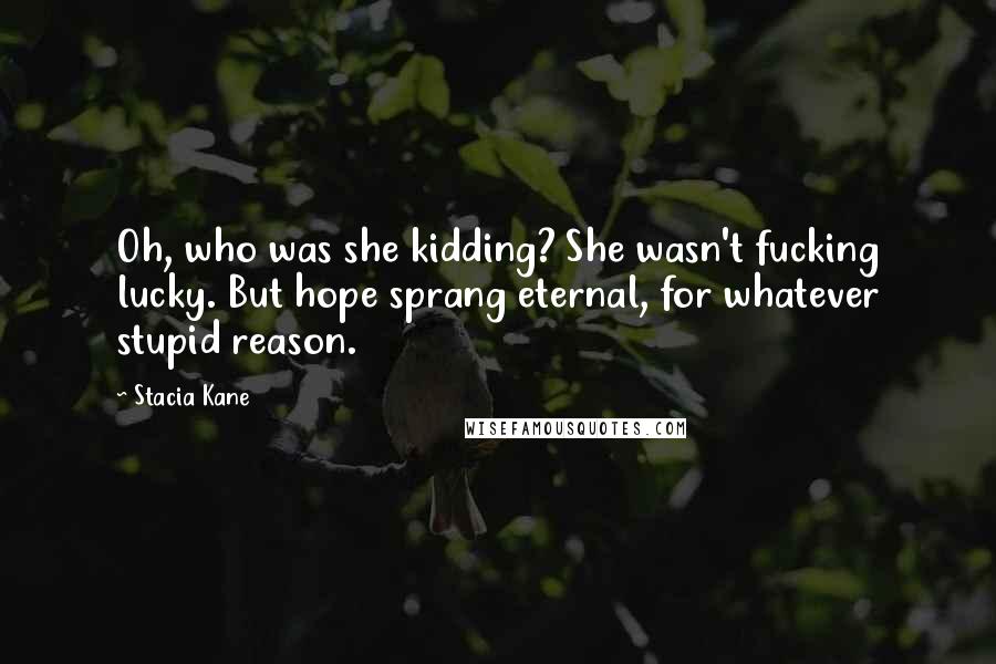 Stacia Kane Quotes: Oh, who was she kidding? She wasn't fucking lucky. But hope sprang eternal, for whatever stupid reason.