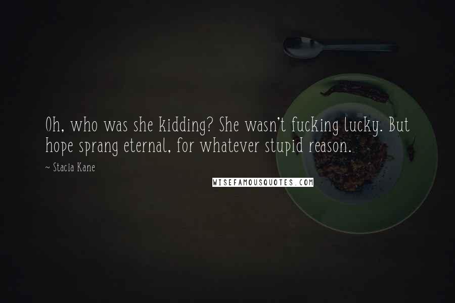 Stacia Kane Quotes: Oh, who was she kidding? She wasn't fucking lucky. But hope sprang eternal, for whatever stupid reason.