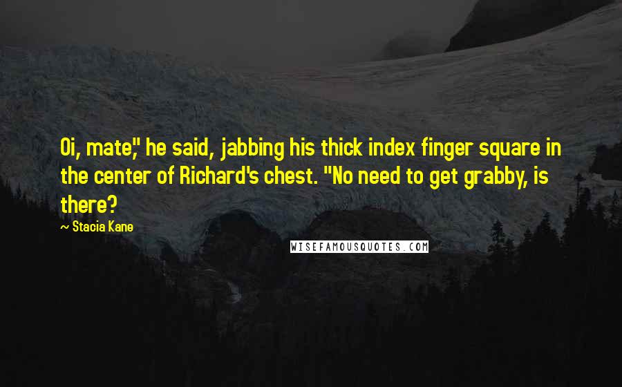 Stacia Kane Quotes: Oi, mate," he said, jabbing his thick index finger square in the center of Richard's chest. "No need to get grabby, is there?