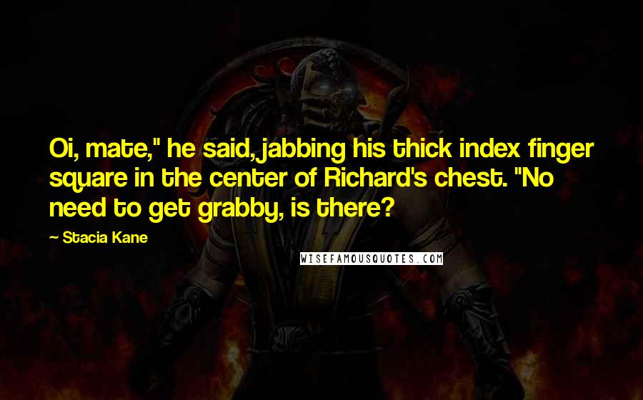 Stacia Kane Quotes: Oi, mate," he said, jabbing his thick index finger square in the center of Richard's chest. "No need to get grabby, is there?