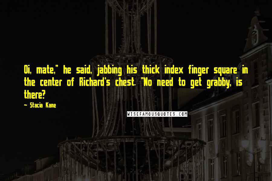 Stacia Kane Quotes: Oi, mate," he said, jabbing his thick index finger square in the center of Richard's chest. "No need to get grabby, is there?