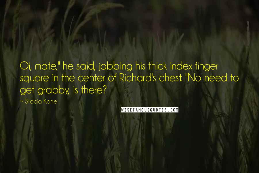 Stacia Kane Quotes: Oi, mate," he said, jabbing his thick index finger square in the center of Richard's chest. "No need to get grabby, is there?