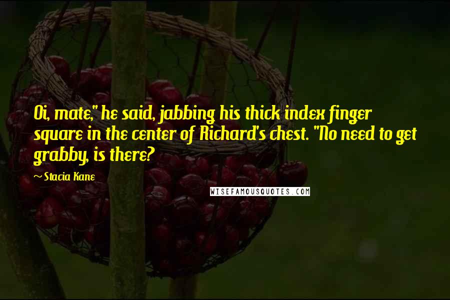 Stacia Kane Quotes: Oi, mate," he said, jabbing his thick index finger square in the center of Richard's chest. "No need to get grabby, is there?