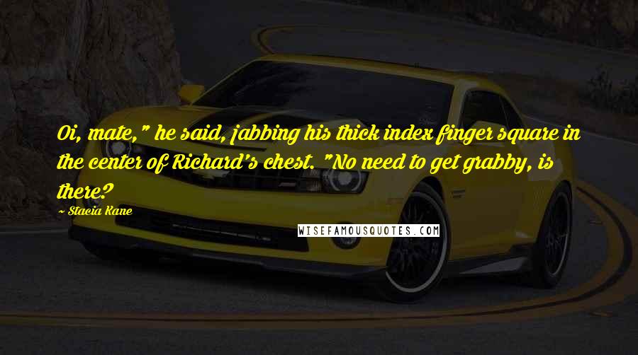 Stacia Kane Quotes: Oi, mate," he said, jabbing his thick index finger square in the center of Richard's chest. "No need to get grabby, is there?