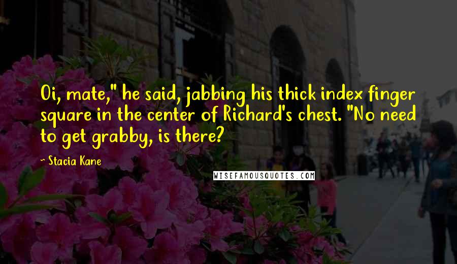 Stacia Kane Quotes: Oi, mate," he said, jabbing his thick index finger square in the center of Richard's chest. "No need to get grabby, is there?