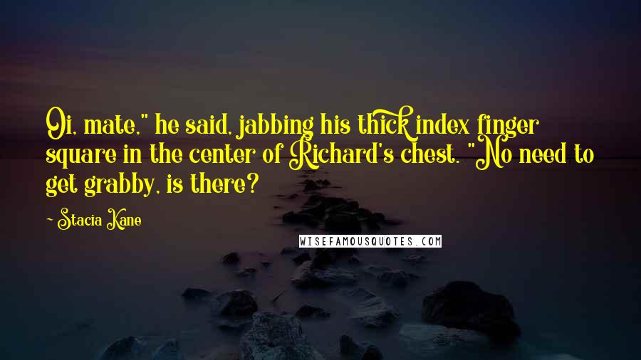 Stacia Kane Quotes: Oi, mate," he said, jabbing his thick index finger square in the center of Richard's chest. "No need to get grabby, is there?