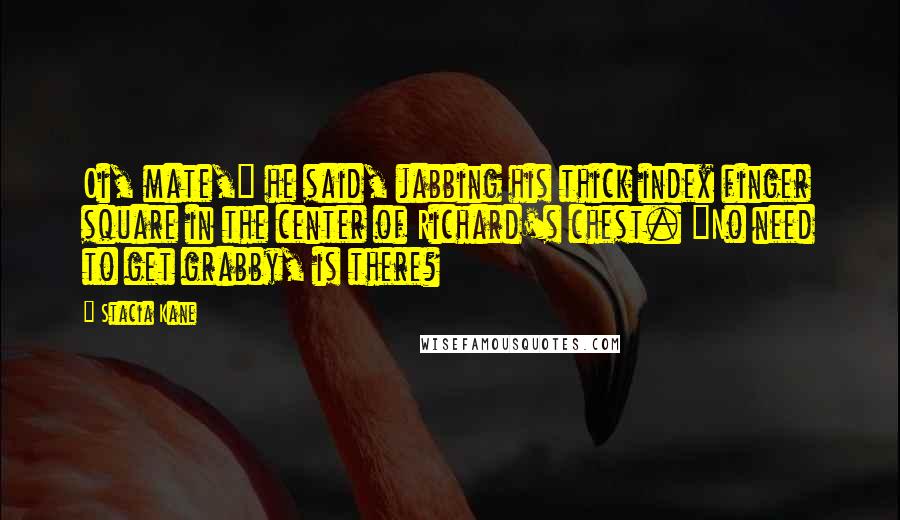 Stacia Kane Quotes: Oi, mate," he said, jabbing his thick index finger square in the center of Richard's chest. "No need to get grabby, is there?