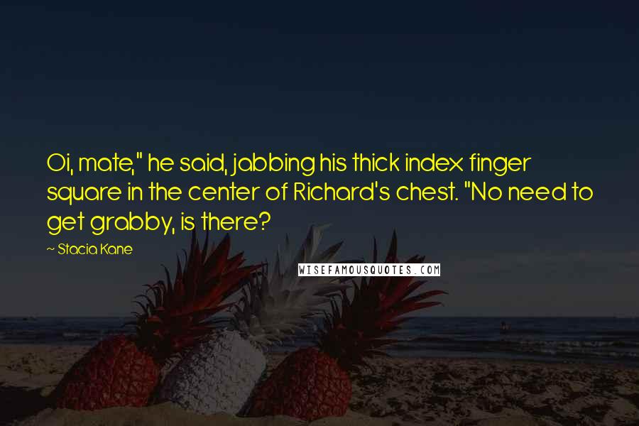 Stacia Kane Quotes: Oi, mate," he said, jabbing his thick index finger square in the center of Richard's chest. "No need to get grabby, is there?