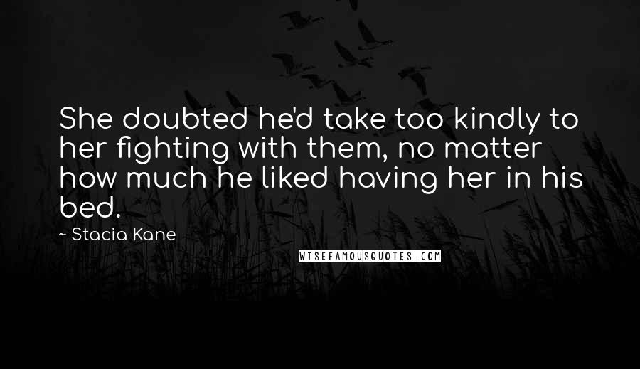 Stacia Kane Quotes: She doubted he'd take too kindly to her fighting with them, no matter how much he liked having her in his bed.