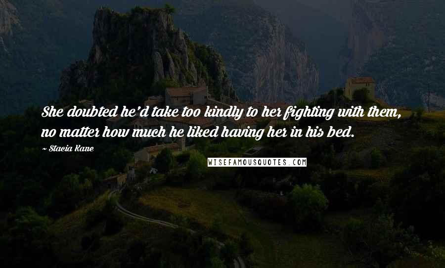Stacia Kane Quotes: She doubted he'd take too kindly to her fighting with them, no matter how much he liked having her in his bed.