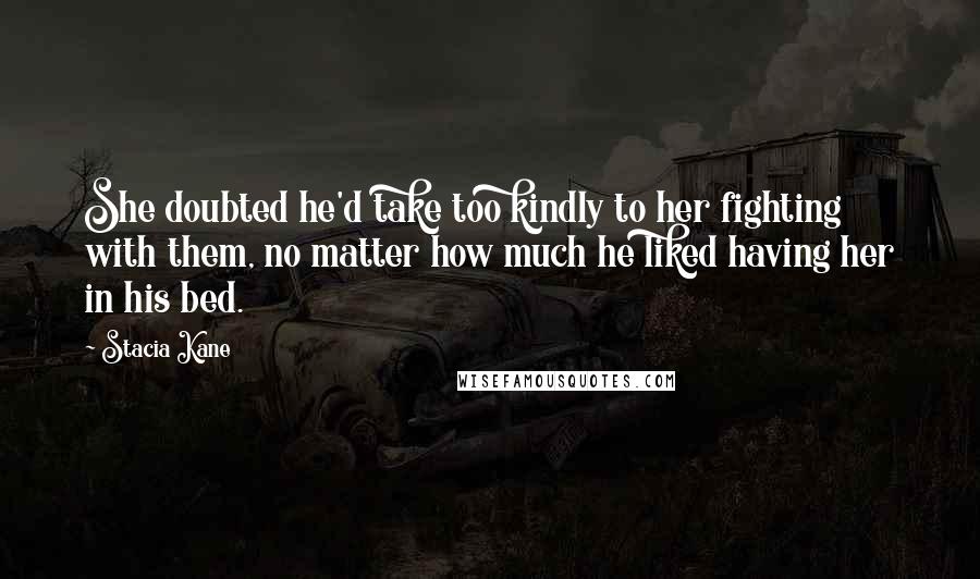 Stacia Kane Quotes: She doubted he'd take too kindly to her fighting with them, no matter how much he liked having her in his bed.