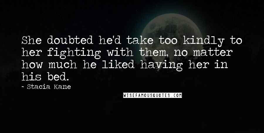 Stacia Kane Quotes: She doubted he'd take too kindly to her fighting with them, no matter how much he liked having her in his bed.