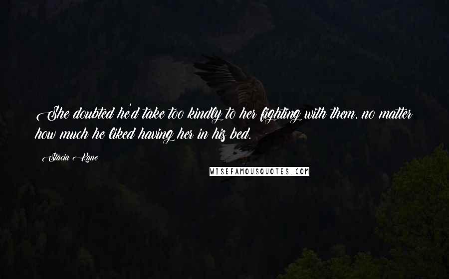 Stacia Kane Quotes: She doubted he'd take too kindly to her fighting with them, no matter how much he liked having her in his bed.