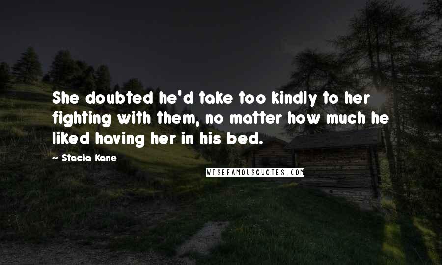 Stacia Kane Quotes: She doubted he'd take too kindly to her fighting with them, no matter how much he liked having her in his bed.