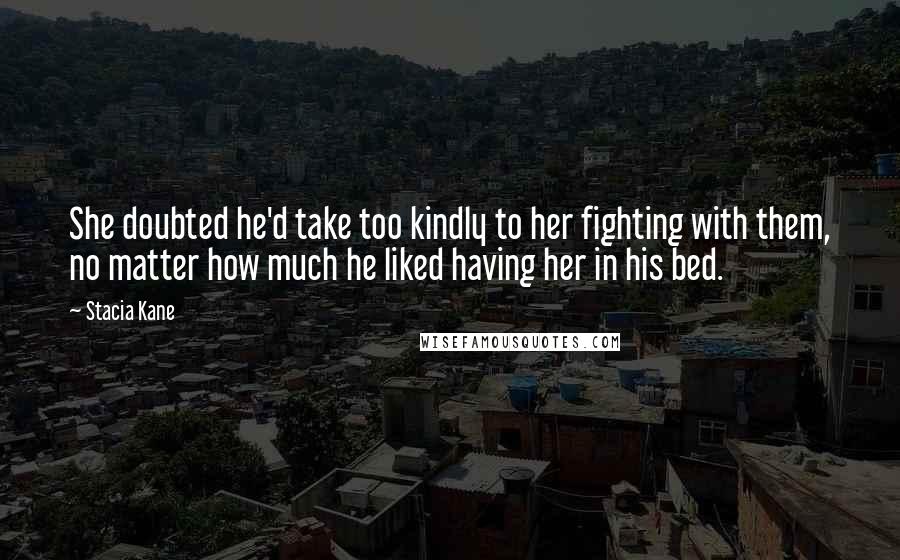 Stacia Kane Quotes: She doubted he'd take too kindly to her fighting with them, no matter how much he liked having her in his bed.
