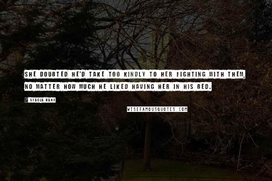 Stacia Kane Quotes: She doubted he'd take too kindly to her fighting with them, no matter how much he liked having her in his bed.