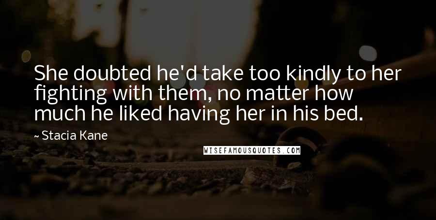 Stacia Kane Quotes: She doubted he'd take too kindly to her fighting with them, no matter how much he liked having her in his bed.