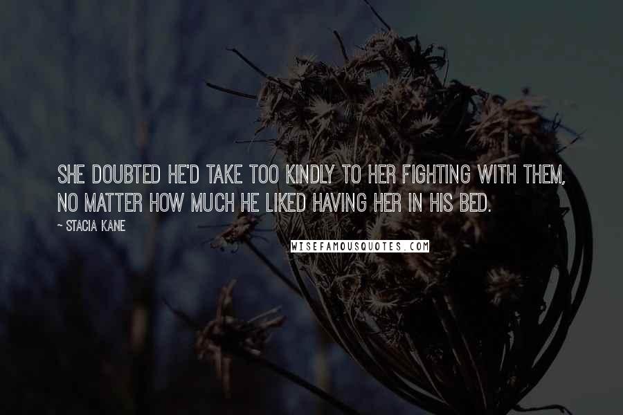 Stacia Kane Quotes: She doubted he'd take too kindly to her fighting with them, no matter how much he liked having her in his bed.