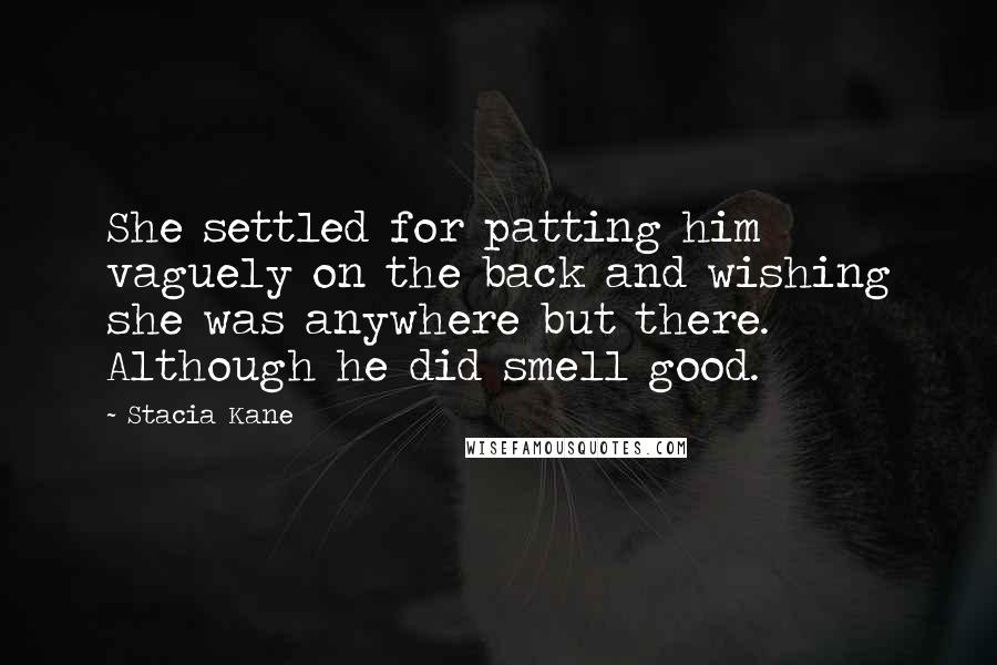 Stacia Kane Quotes: She settled for patting him vaguely on the back and wishing she was anywhere but there. Although he did smell good.