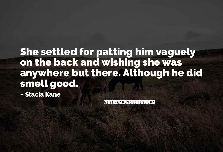 Stacia Kane Quotes: She settled for patting him vaguely on the back and wishing she was anywhere but there. Although he did smell good.