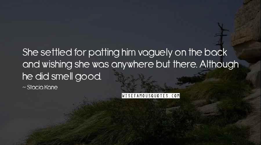 Stacia Kane Quotes: She settled for patting him vaguely on the back and wishing she was anywhere but there. Although he did smell good.