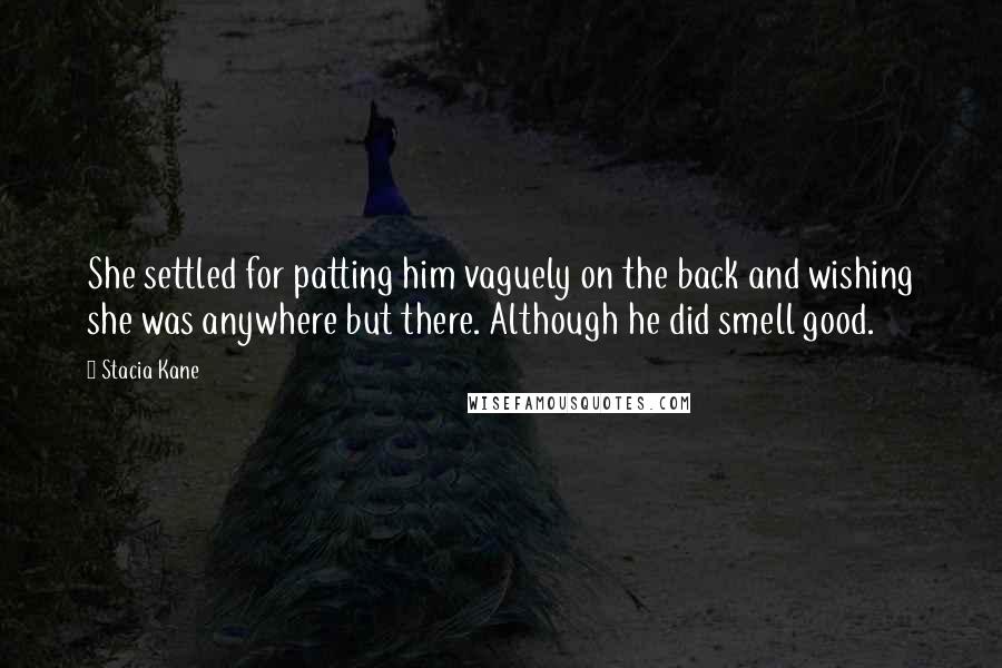 Stacia Kane Quotes: She settled for patting him vaguely on the back and wishing she was anywhere but there. Although he did smell good.