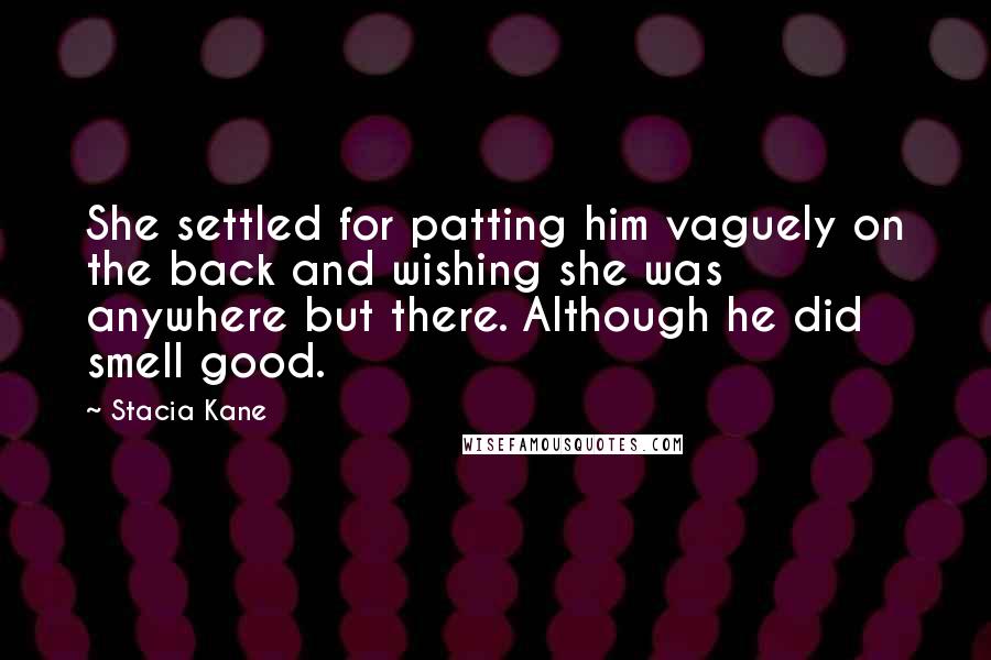 Stacia Kane Quotes: She settled for patting him vaguely on the back and wishing she was anywhere but there. Although he did smell good.