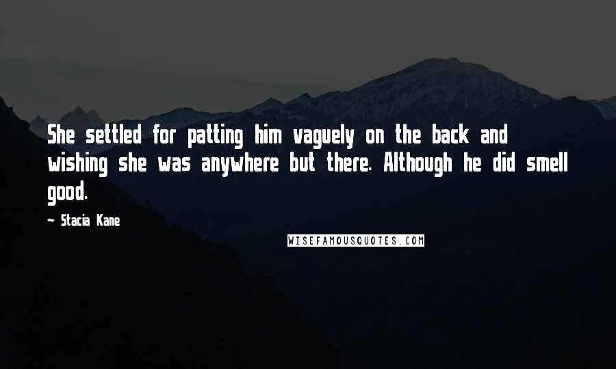 Stacia Kane Quotes: She settled for patting him vaguely on the back and wishing she was anywhere but there. Although he did smell good.