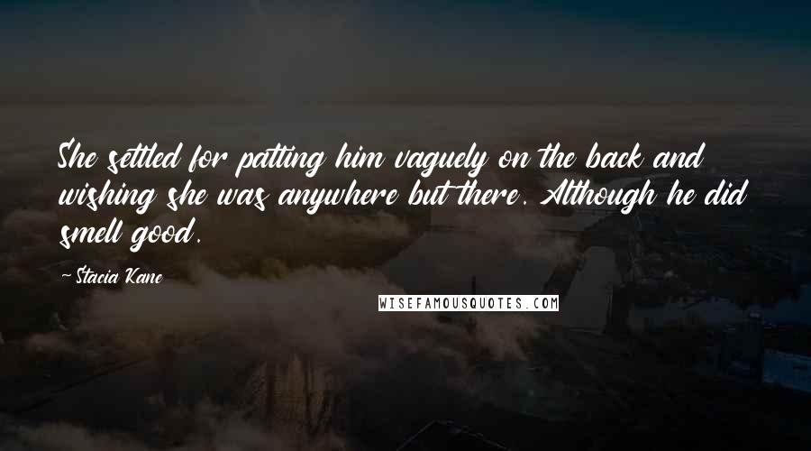 Stacia Kane Quotes: She settled for patting him vaguely on the back and wishing she was anywhere but there. Although he did smell good.