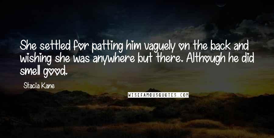 Stacia Kane Quotes: She settled for patting him vaguely on the back and wishing she was anywhere but there. Although he did smell good.