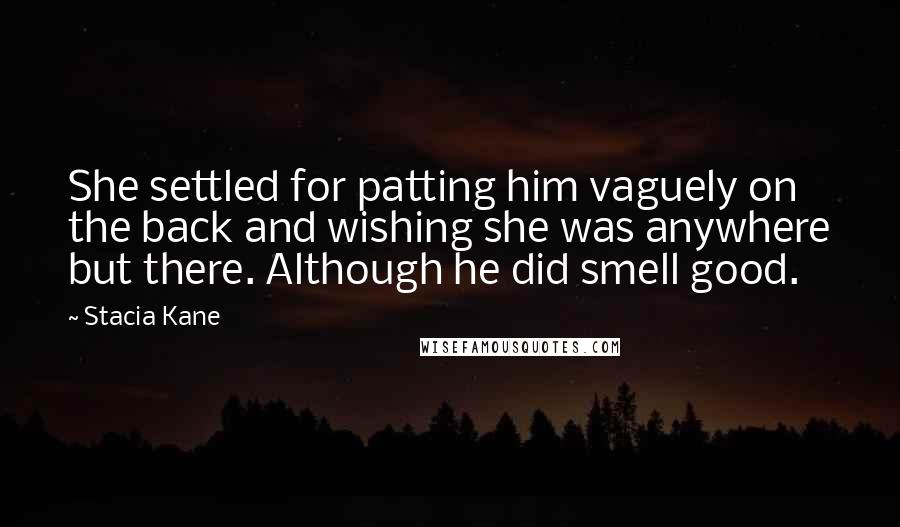 Stacia Kane Quotes: She settled for patting him vaguely on the back and wishing she was anywhere but there. Although he did smell good.