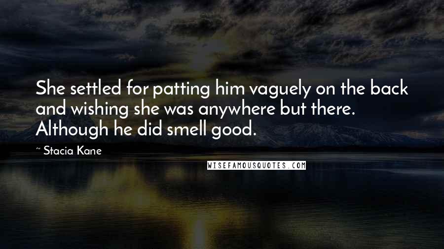 Stacia Kane Quotes: She settled for patting him vaguely on the back and wishing she was anywhere but there. Although he did smell good.